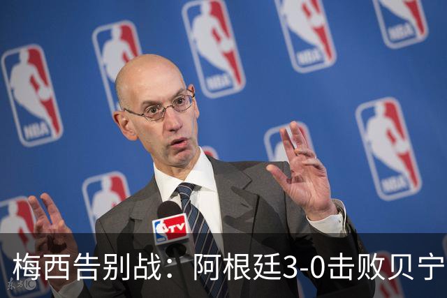 梅西告别战：阿根廷3-0击败贝宁，完美收官